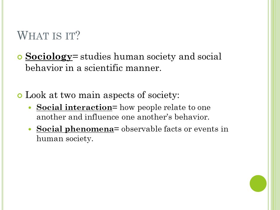 W HAT IS IT . Sociology = studies human society and social behavior in a scientific manner.