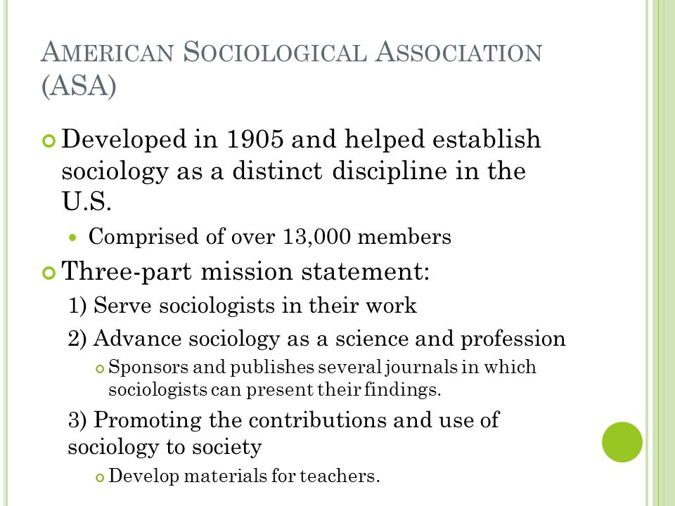 A MERICAN S OCIOLOGICAL A SSOCIATION (ASA) Developed in 1905 and helped establish sociology as a distinct discipline in the U.S.