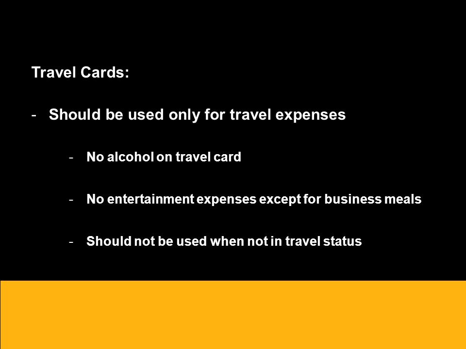 Travel Cards: -Should be used only for travel expenses -No alcohol on travel card -No entertainment expenses except for business meals -Should not be used when not in travel status