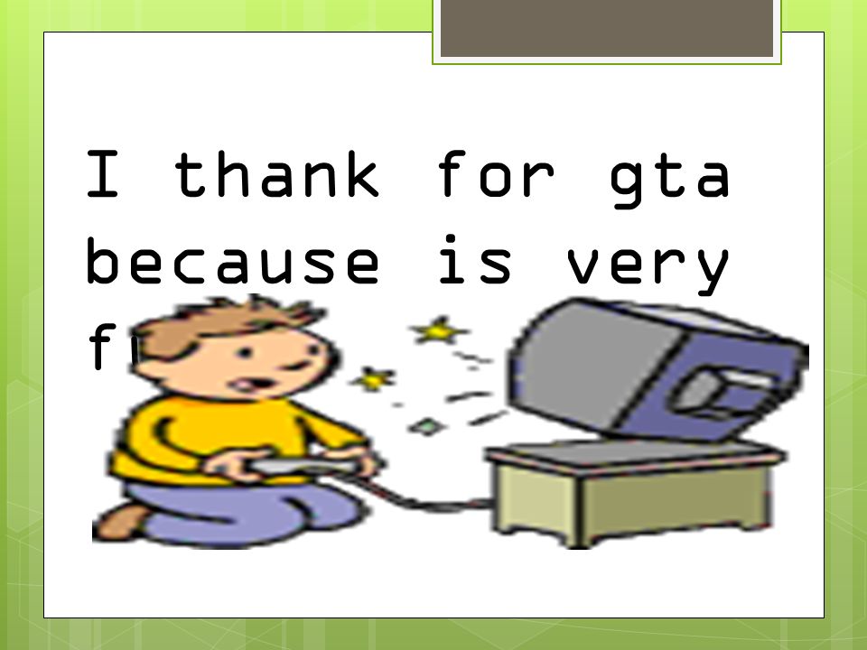 I thank for gta because is very fun