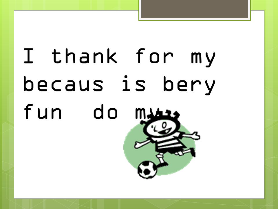 I thank for my becaus is bery fun do my