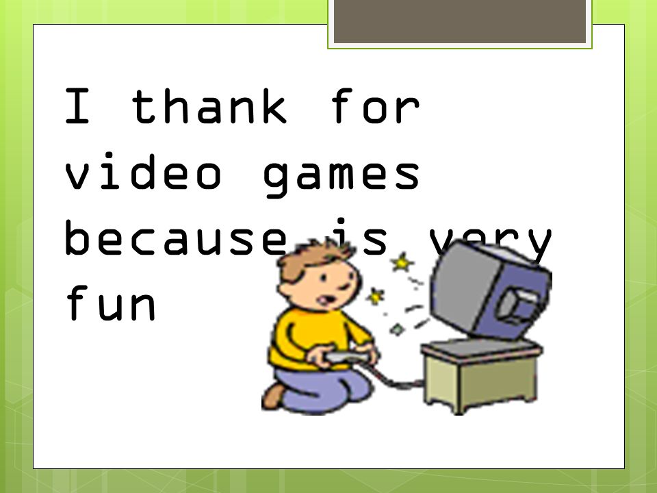 I thank for video games because is very fun