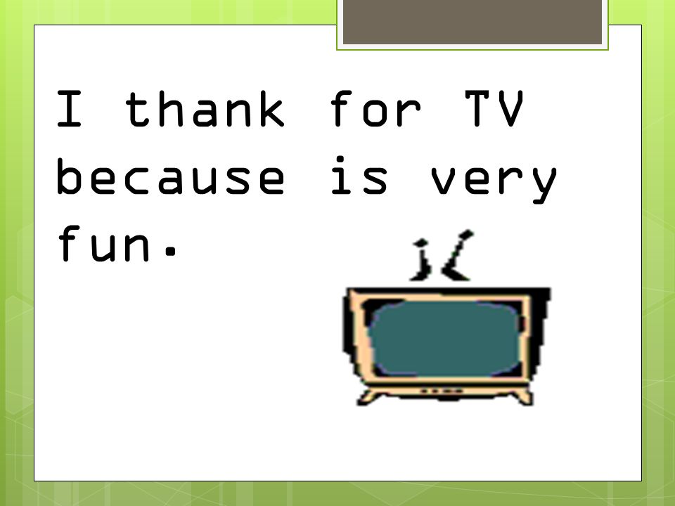 I thank for TV because is very fun.
