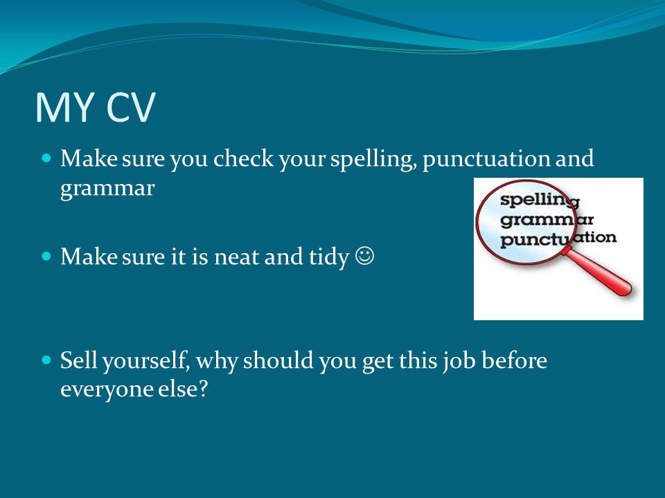 MY CV Make sure you check your spelling, punctuation and grammar Make sure it is neat and tidy Sell yourself, why should you get this job before everyone else