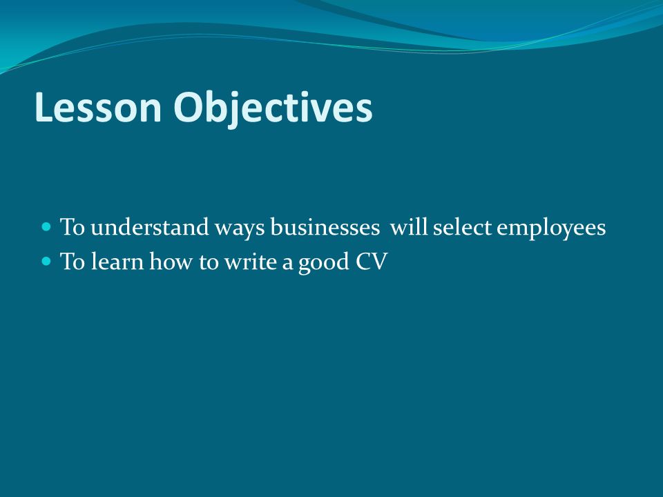 Lesson Objectives To understand ways businesses will select employees To learn how to write a good CV