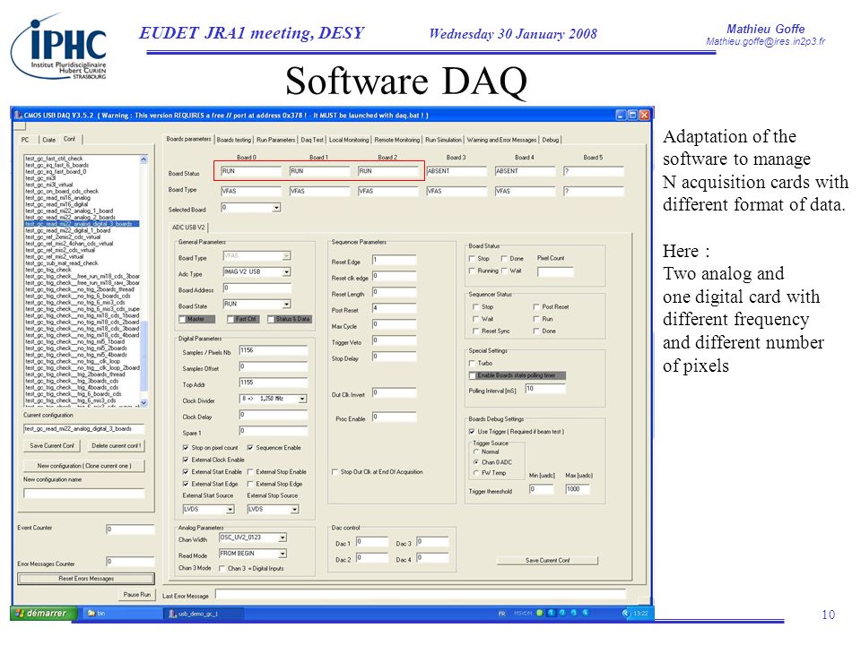 Mathieu Goffe EUDET JRA1 meeting, DESY Wednesday 30 January 2008 IPHC, 23 rue du Loess BP 28, 67037, Strasbourg Cedex 02, France 10 Software DAQ Adaptation of the software to manage N acquisition cards with different format of data.