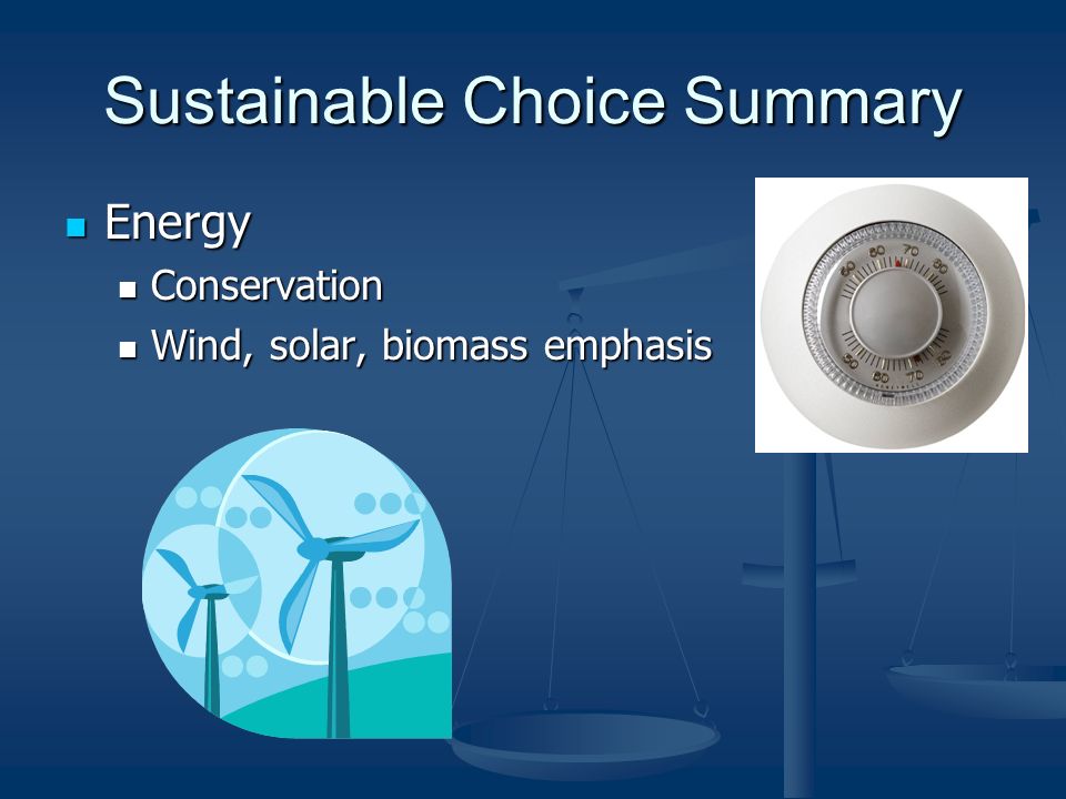 Sustainable Choice Summary Energy Energy Conservation Conservation Wind, solar, biomass emphasis Wind, solar, biomass emphasis