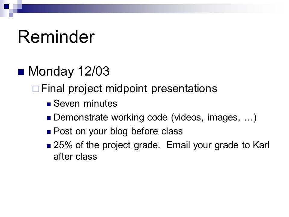 Monday 12/03  Final project midpoint presentations Seven minutes Demonstrate working code (videos, images, …) Post on your blog before class 25% of the project grade.