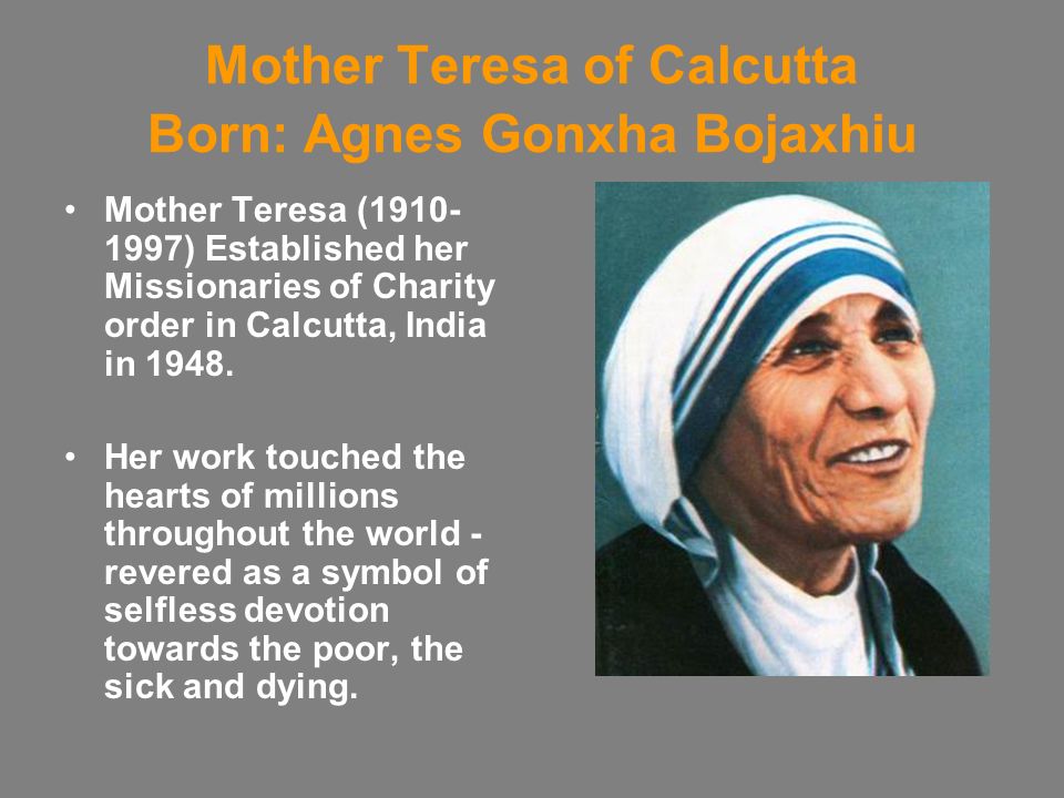 Mother Teresa of Calcutta Born: Agnes Gonxha Bojaxhiu Mother Teresa ( ) Established her Missionaries of Charity order in Calcutta, India in 1948.