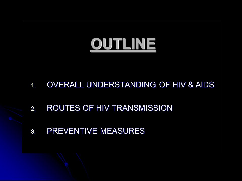 OUTLINE 1. OVERALL UNDERSTANDING OF HIV & AIDS 2. ROUTES OF HIV TRANSMISSION 3. PREVENTIVE MEASURES