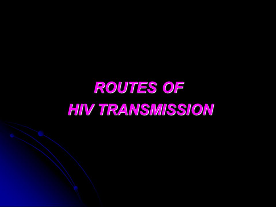 ROUTES OF HIV TRANSMISSION HIV TRANSMISSION