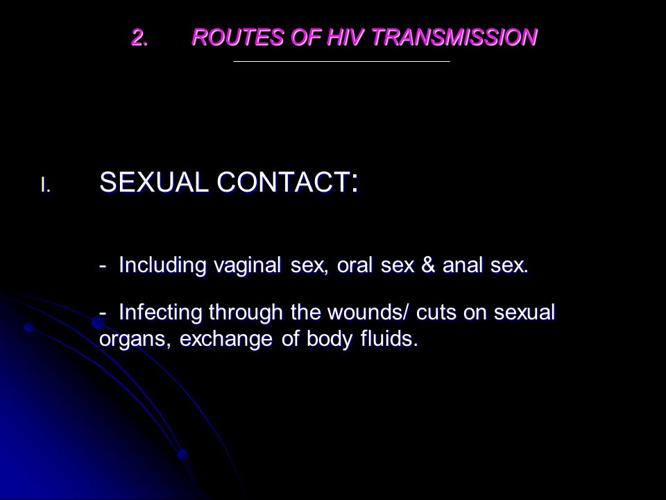 2.ROUTES OF HIV TRANSMISSION I. SEXUAL CONTACT : - Including vaginal sex, oral sex & anal sex.
