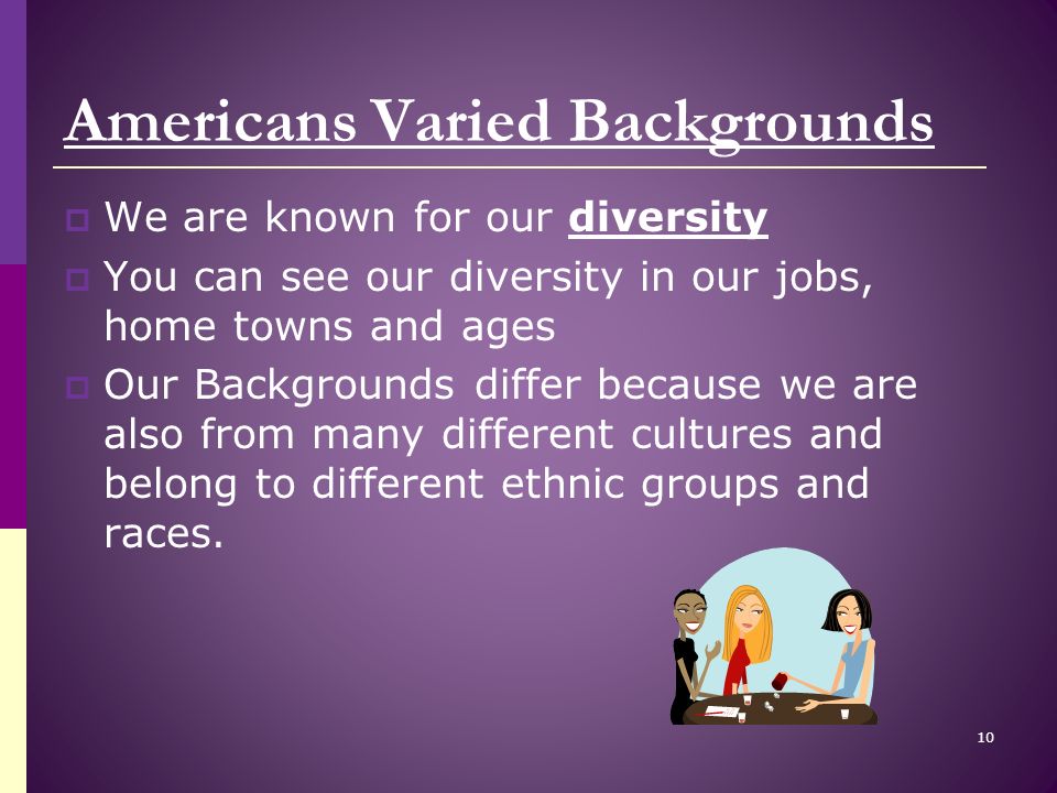 Americans Varied Backgrounds  We are known for our diversity  You can see our diversity in our jobs, home towns and ages  Our Backgrounds differ because we are also from many different cultures and belong to different ethnic groups and races.