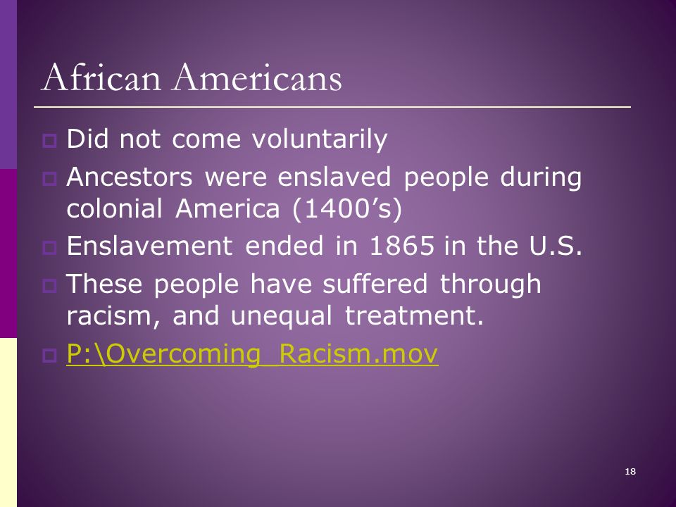 African Americans  Did not come voluntarily  Ancestors were enslaved people during colonial America (1400’s)  Enslavement ended in 1865 in the U.S.
