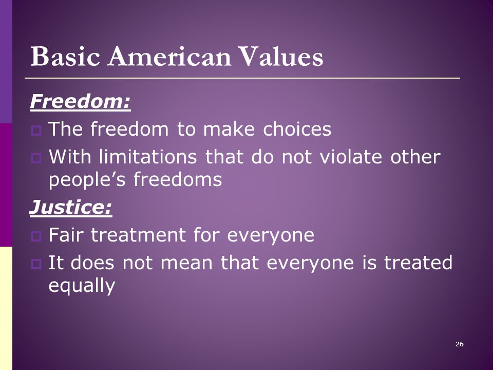 Basic American Values Freedom:  The freedom to make choices  With limitations that do not violate other people’s freedoms Justice:  Fair treatment for everyone  It does not mean that everyone is treated equally 26