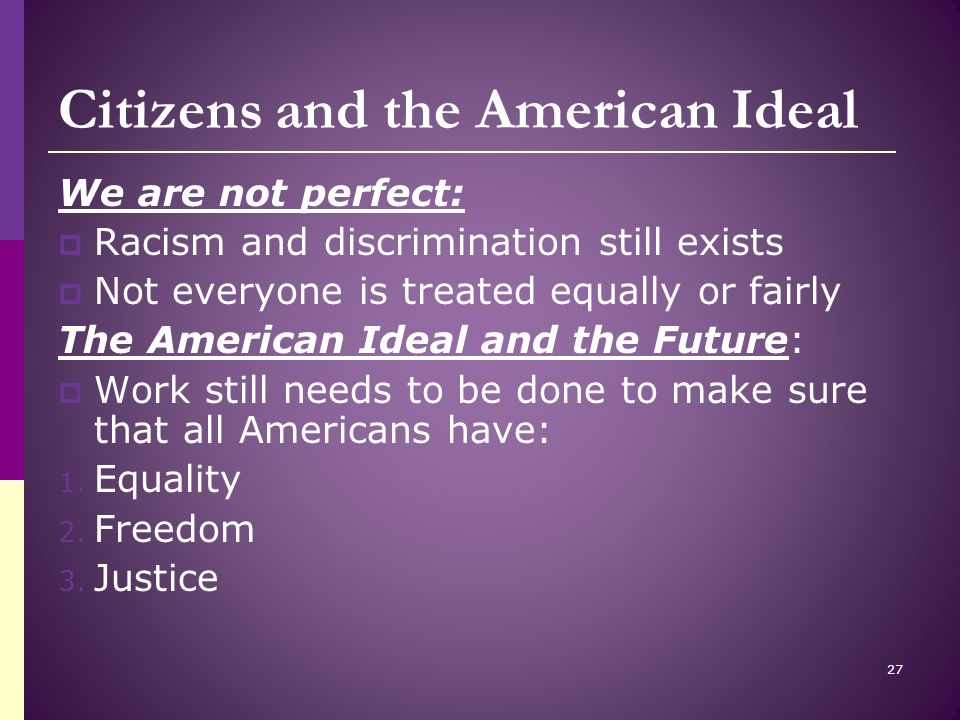Citizens and the American Ideal We are not perfect:  Racism and discrimination still exists  Not everyone is treated equally or fairly The American Ideal and the Future:  Work still needs to be done to make sure that all Americans have: 1.
