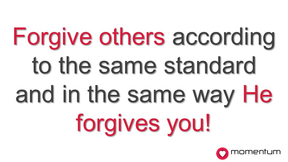 momentum Forgive others according to the same standard and in the same way He forgives you!