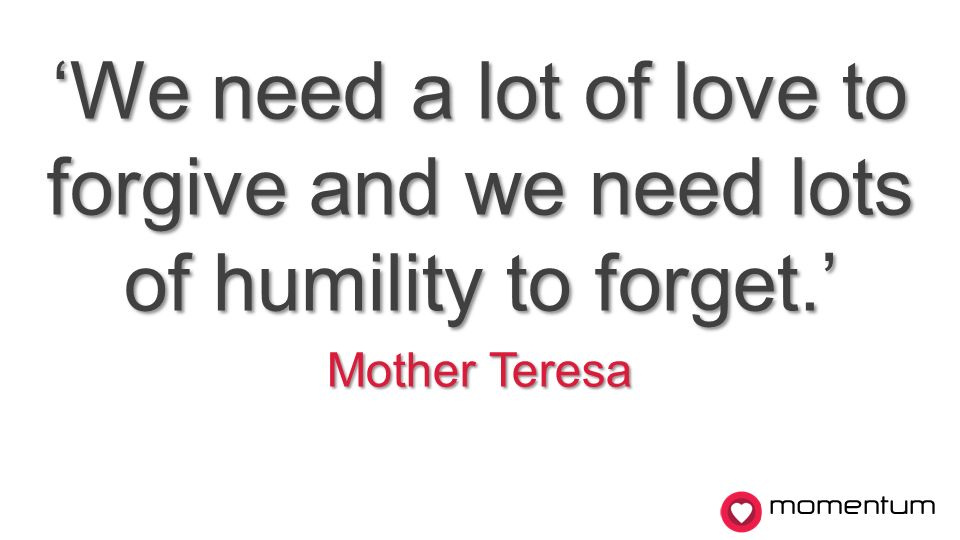 momentum ‘We need a lot of love to forgive and we need lots of humility to forget.’ Mother Teresa