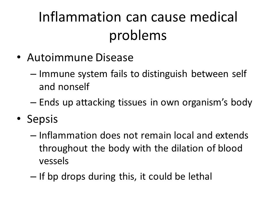Inflammation can cause medical problems Autoimmune Disease – Immune system fails to distinguish between self and nonself – Ends up attacking tissues in own organism’s body Sepsis – Inflammation does not remain local and extends throughout the body with the dilation of blood vessels – If bp drops during this, it could be lethal