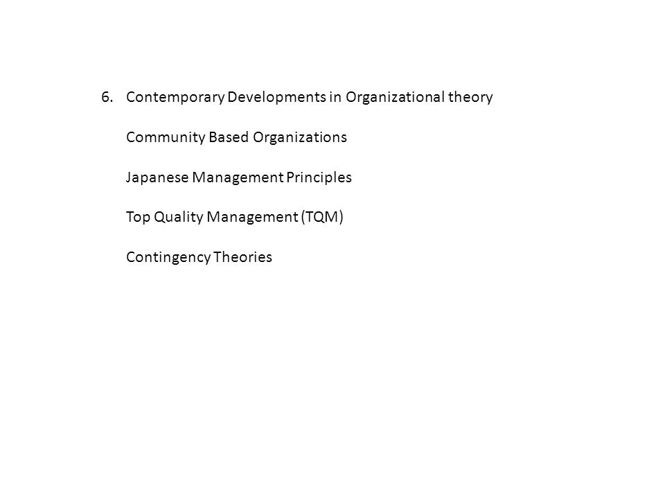 6.Contemporary Developments in Organizational theory Community Based Organizations Japanese Management Principles Top Quality Management (TQM) Contingency Theories