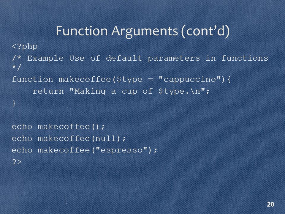 20 < php /* Example Use of default parameters in functions */ function makecoffee($type = cappuccino ){ return Making a cup of $type.\n ; } echo makecoffee(); echo makecoffee(null); echo makecoffee( espresso ); > Function Arguments (cont’d)