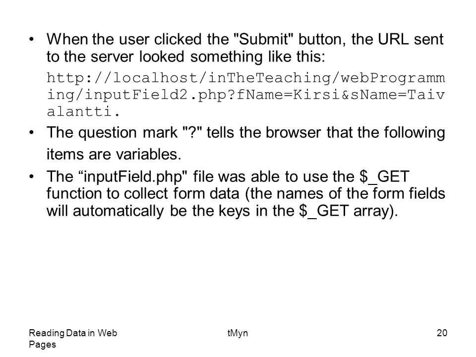 Reading Data in Web Pages tMyn20 When the user clicked the Submit button, the URL sent to the server looked something like this:   ing/inputField2.php fName=Kirsi&sName=Taiv alantti.