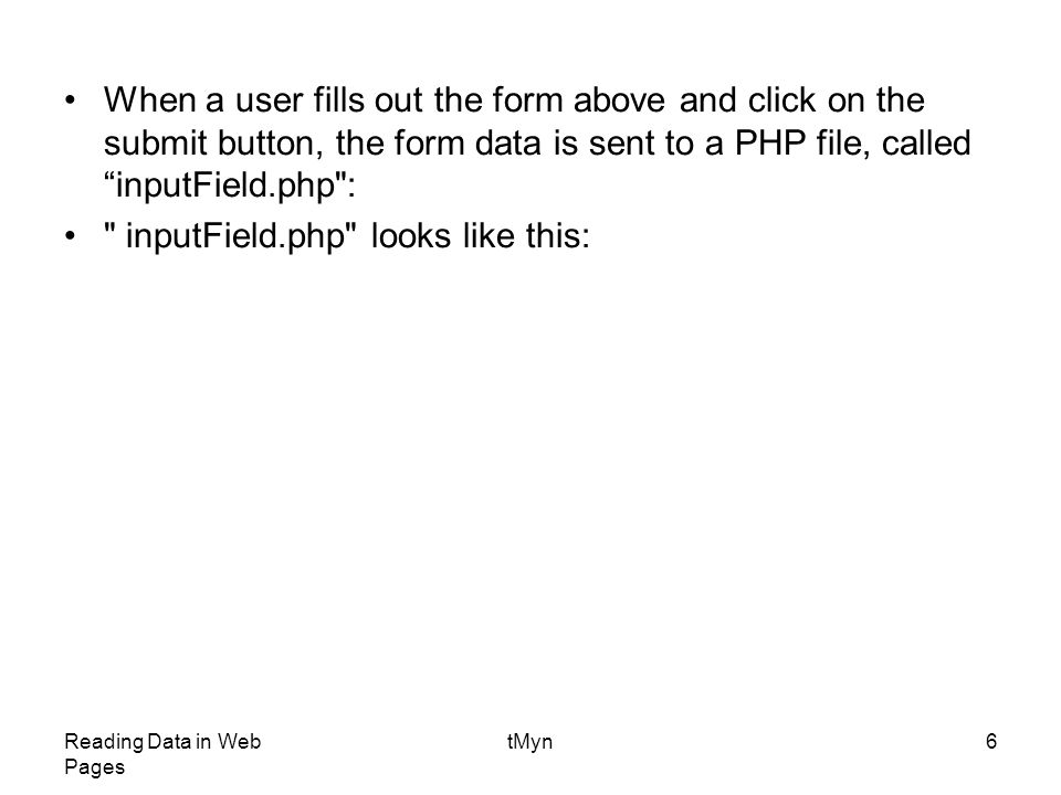 Reading Data in Web Pages tMyn6 When a user fills out the form above and click on the submit button, the form data is sent to a PHP file, called inputField.php : inputField.php looks like this: