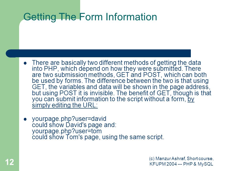 (c) Manzur Ashraf, Short course, KFUPM PHP & MySQL 12 Getting The Form Information There are basically two different methods of getting the data into PHP, which depend on how they were submitted.