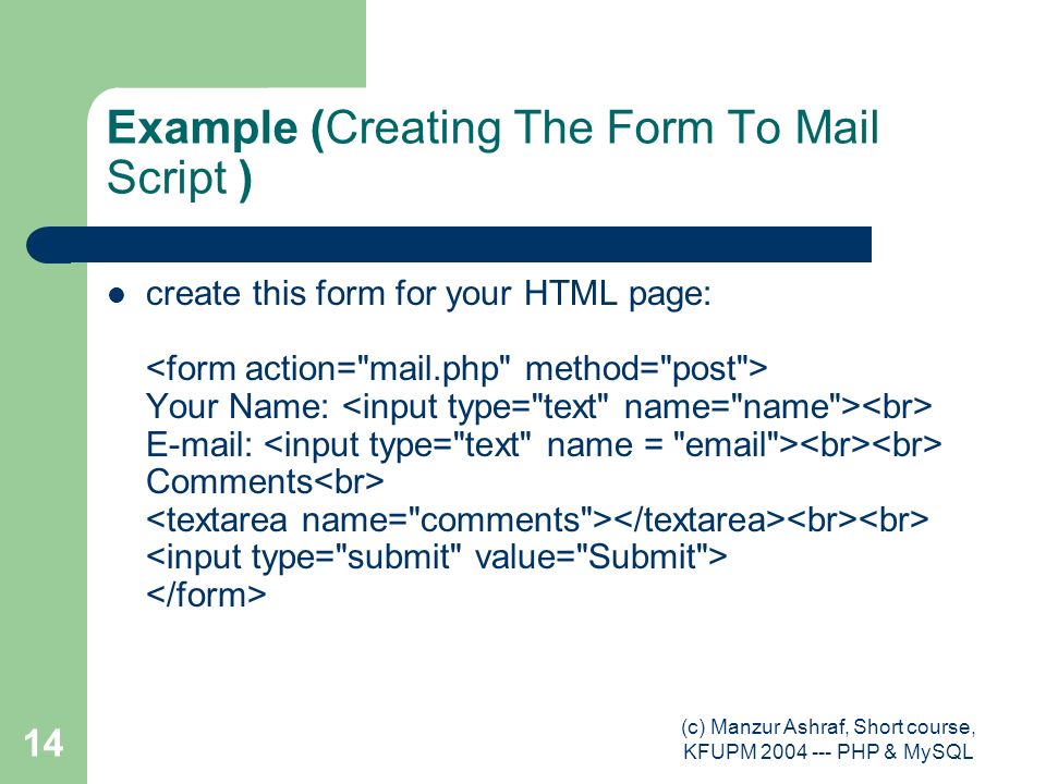 (c) Manzur Ashraf, Short course, KFUPM PHP & MySQL 14 Example (Creating The Form To Mail Script ) create this form for your HTML page: Your Name:   Comments