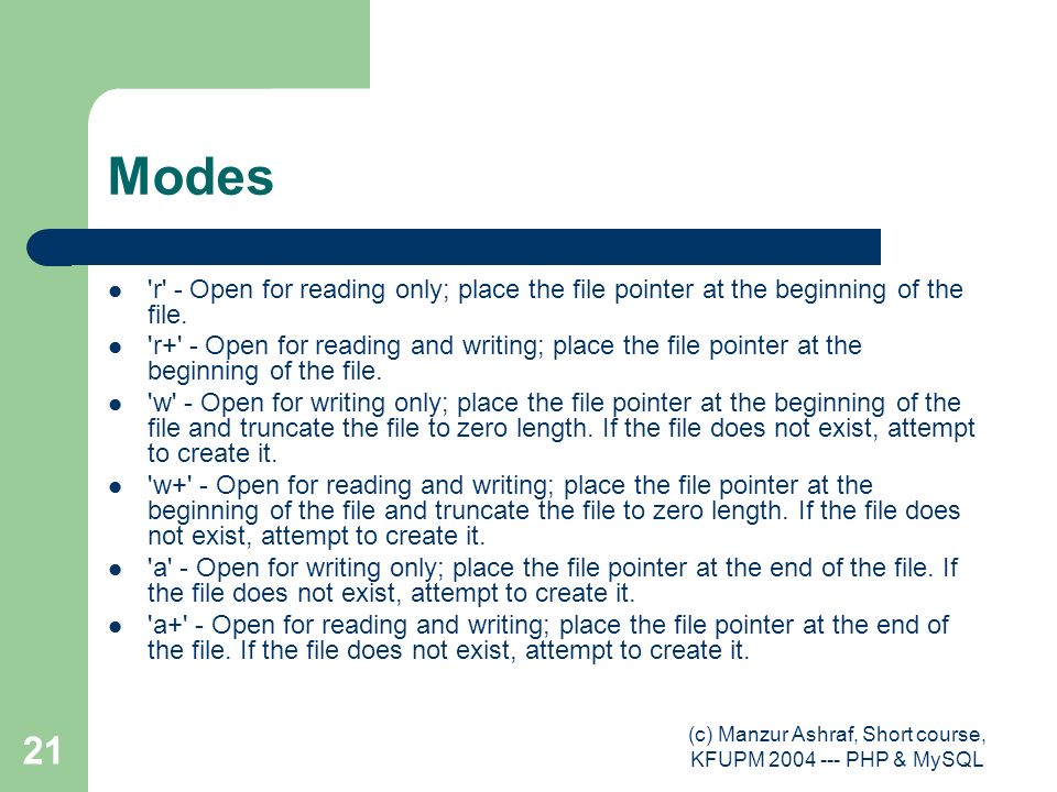 (c) Manzur Ashraf, Short course, KFUPM PHP & MySQL 21 Modes r - Open for reading only; place the file pointer at the beginning of the file.