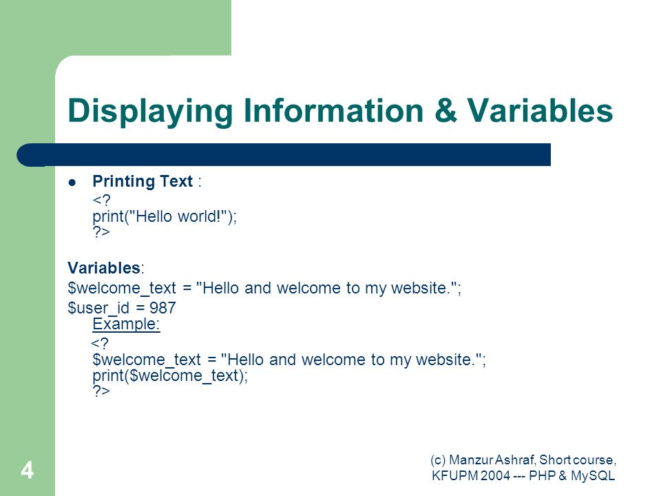 (c) Manzur Ashraf, Short course, KFUPM PHP & MySQL 4 Displaying Information & Variables Printing Text : Variables: $welcome_text = Hello and welcome to my website. ; $user_id = 987 Example: