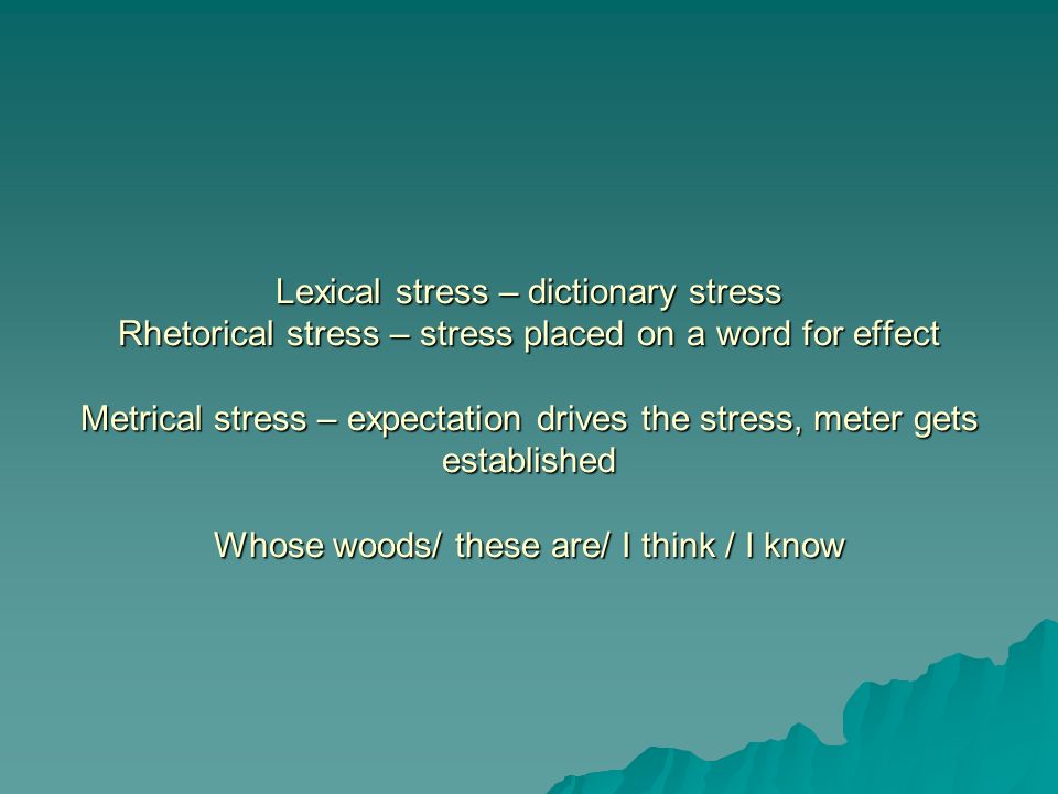 Lexical stress – dictionary stress Rhetorical stress – stress placed on a word for effect Metrical stress – expectation drives the stress, meter gets established Whose woods/ these are/ I think / I know