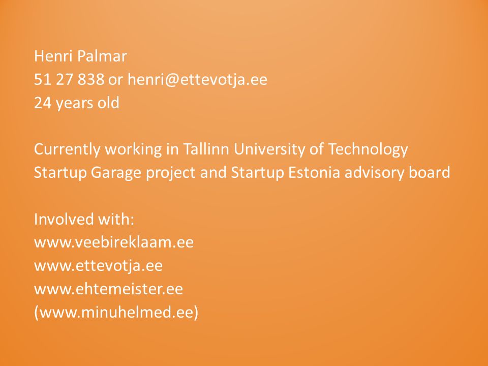 Henri Palmar or 24 years old Currently working in Tallinn University of Technology Startup Garage project and Startup Estonia advisory board Involved with: (
