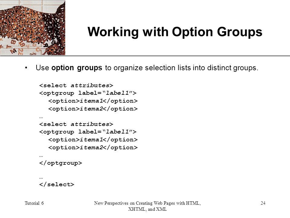 XP Tutorial 6New Perspectives on Creating Web Pages with HTML, XHTML, and XML 24 Working with Option Groups Use option groups to organize selection lists into distinct groups.