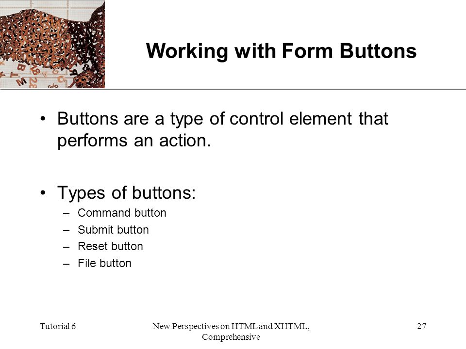 XP Tutorial 6New Perspectives on HTML and XHTML, Comprehensive 27 Working with Form Buttons Buttons are a type of control element that performs an action.