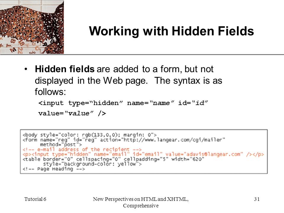 XP Tutorial 6New Perspectives on HTML and XHTML, Comprehensive 31 Working with Hidden Fields Hidden fields are added to a form, but not displayed in the Web page.