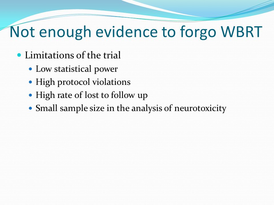 Not enough evidence to forgo WBRT Limitations of the trial Low statistical power High protocol violations High rate of lost to follow up Small sample size in the analysis of neurotoxicity