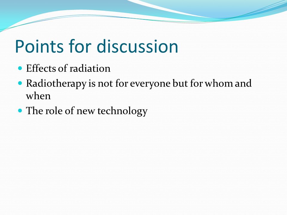 Points for discussion Effects of radiation Radiotherapy is not for everyone but for whom and when The role of new technology