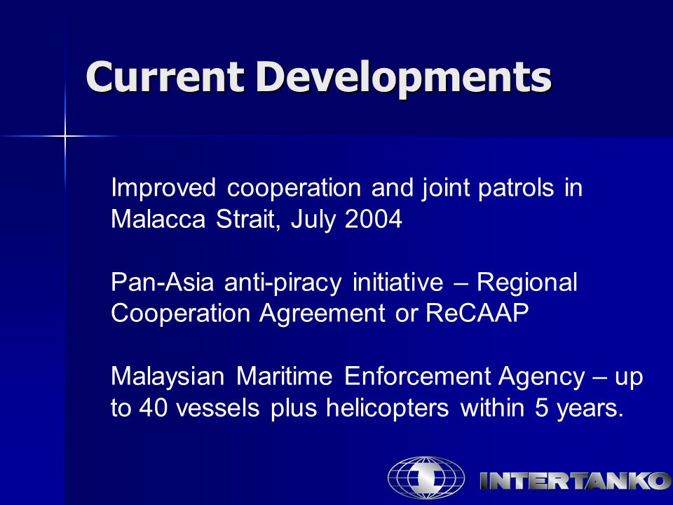 Improved cooperation and joint patrols in Malacca Strait, July 2004 Pan-Asia anti-piracy initiative – Regional Cooperation Agreement or ReCAAP Malaysian Maritime Enforcement Agency – up to 40 vessels plus helicopters within 5 years.