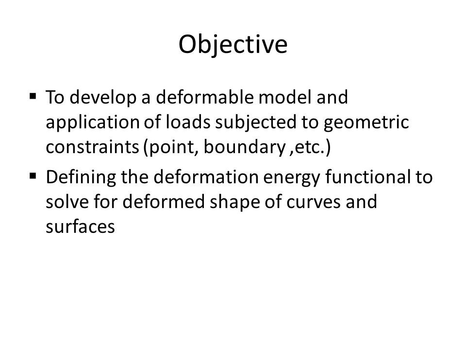 Objective  To develop a deformable model and application of loads subjected to geometric constraints (point, boundary,etc.)  Defining the deformation energy functional to solve for deformed shape of curves and surfaces