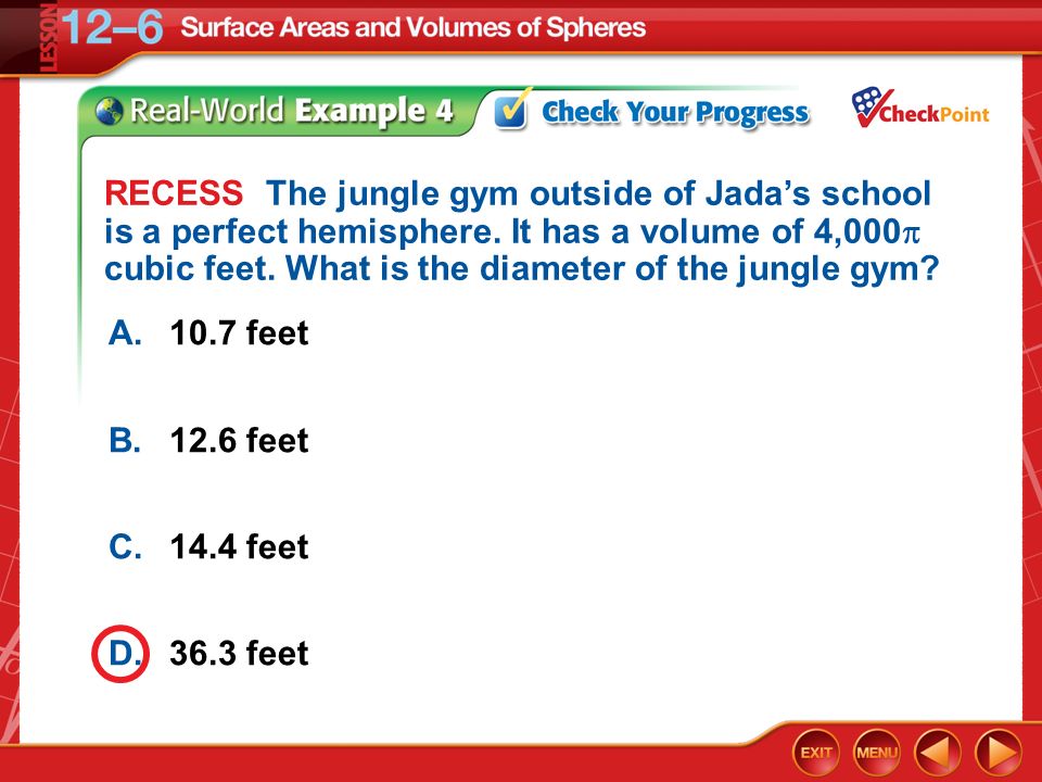 Example 4 A.10.7 feet B.12.6 feet C.14.4 feet D.36.3 feet RECESS The jungle gym outside of Jada’s school is a perfect hemisphere.