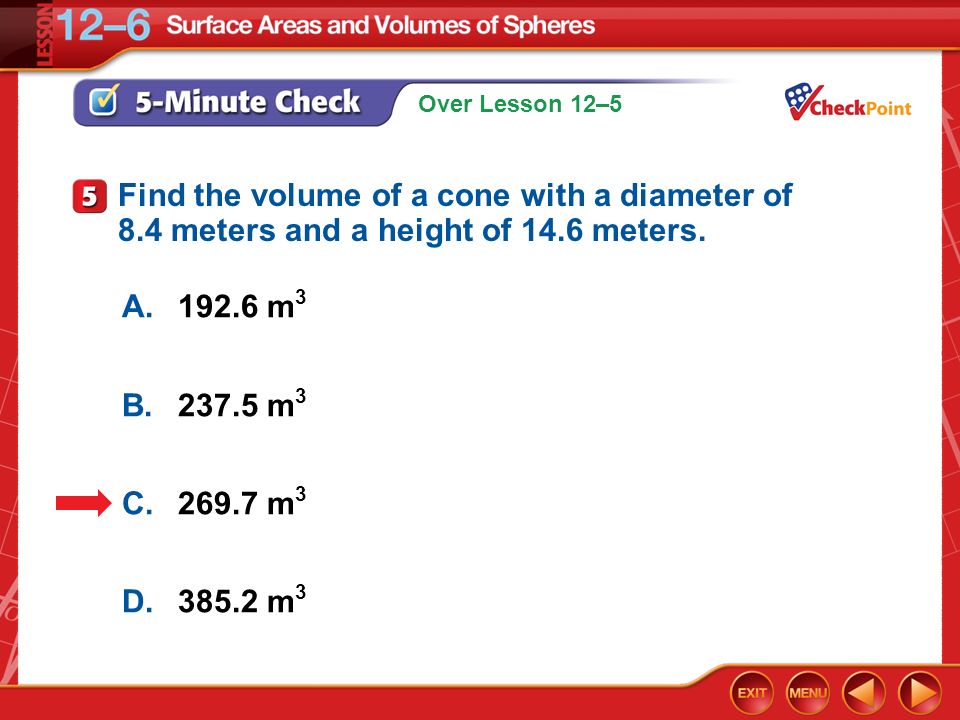 Over Lesson 12–5 5-Minute Check 5 A m 3 B m 3 C m 3 D m 3 Find the volume of a cone with a diameter of 8.4 meters and a height of 14.6 meters.