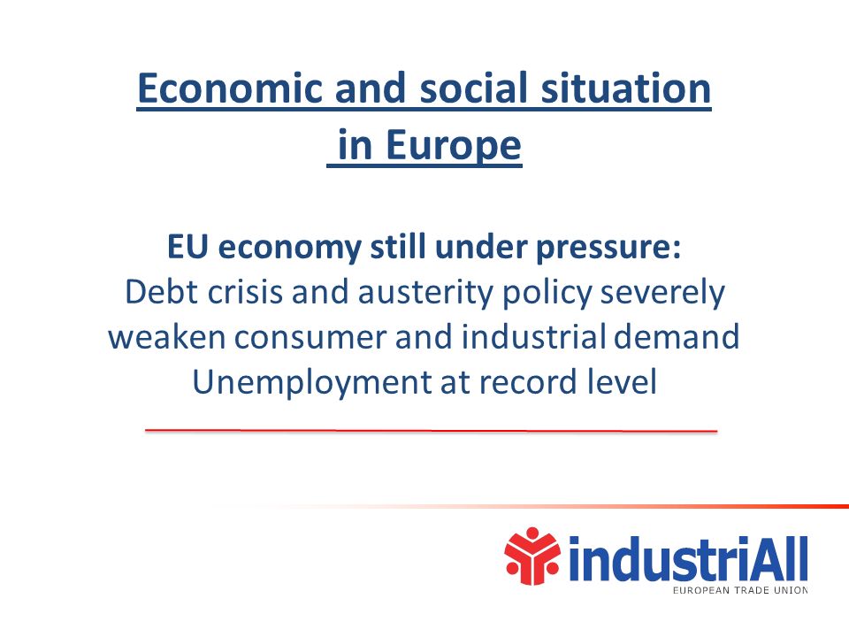 Economic and social situation in Europe EU economy still under pressure: Debt crisis and austerity policy severely weaken consumer and industrial demand Unemployment at record level