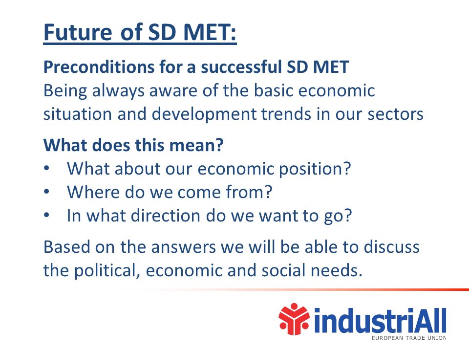 Future of SD MET: Preconditions for a successful SD MET Being always aware of the basic economic situation and development trends in our sectors What does this mean.