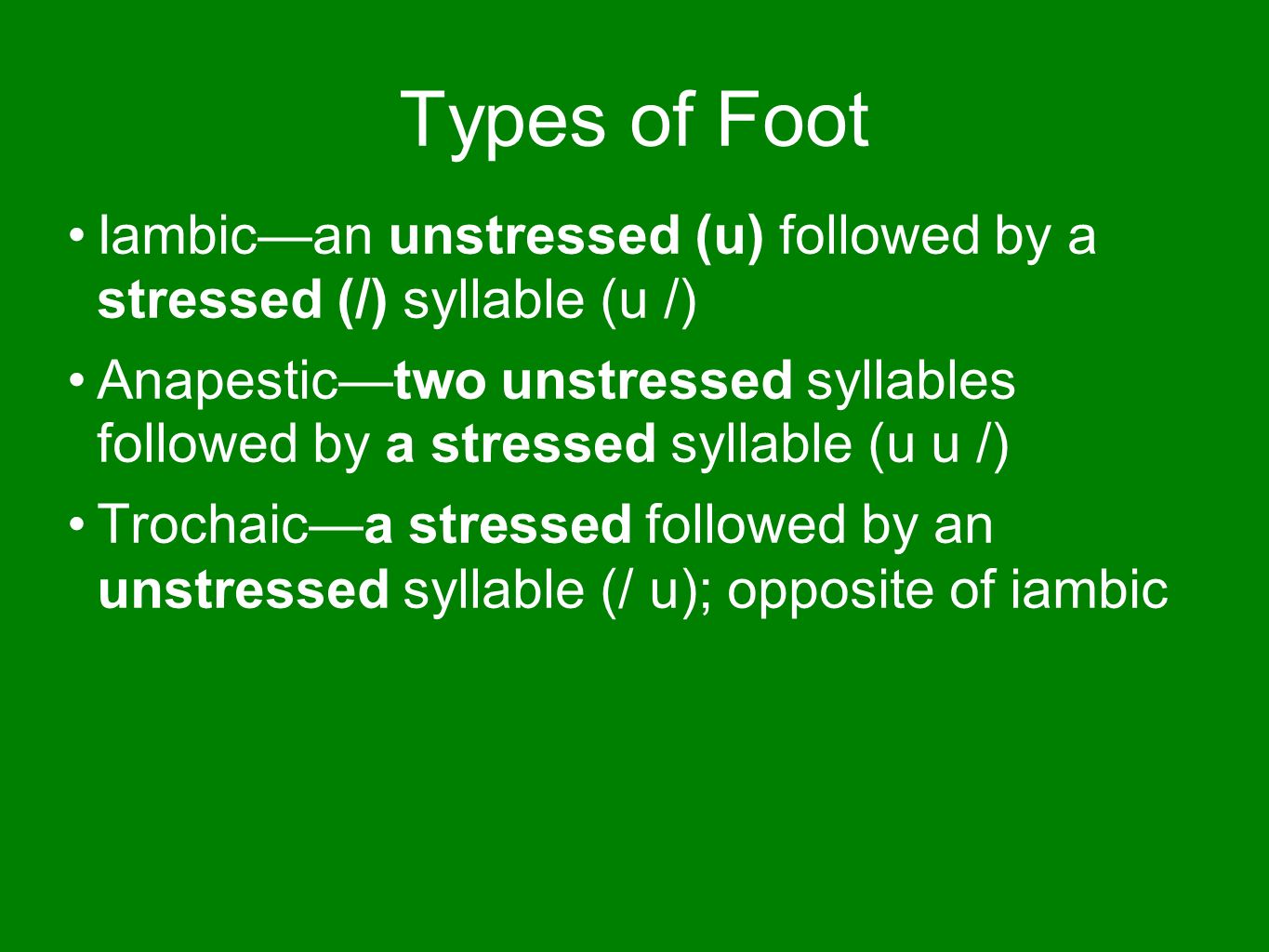 Types of Foot Iambic—an unstressed (u) followed by a stressed (/) syllable (u /) Anapestic—two unstressed syllables followed by a stressed syllable (u u /) Trochaic—a stressed followed by an unstressed syllable (/ u); opposite of iambic