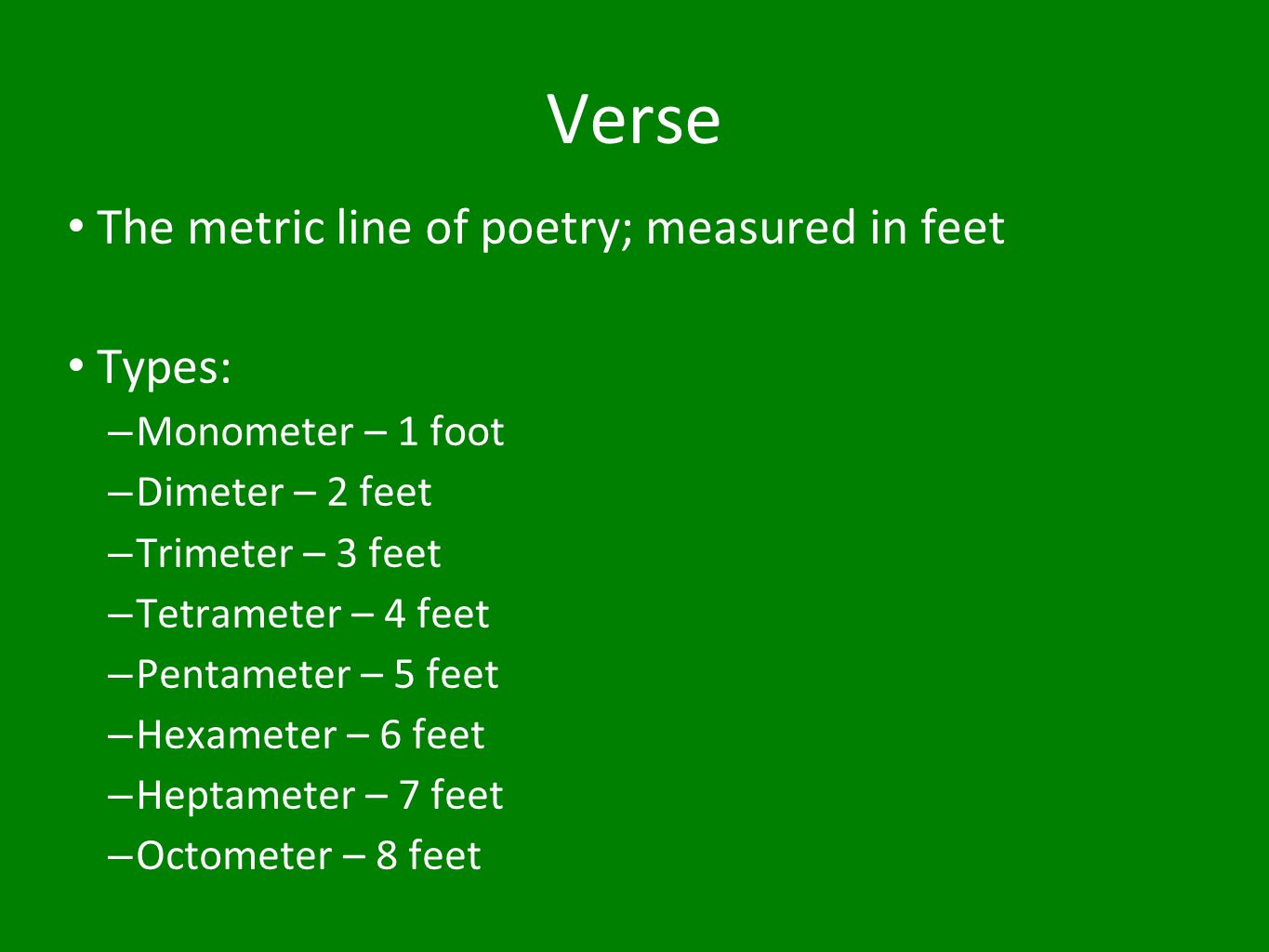Verse The metric line of poetry; measured in feet Types: – Monometer – 1 foot – Dimeter – 2 feet – Trimeter – 3 feet – Tetrameter – 4 feet – Pentameter – 5 feet – Hexameter – 6 feet – Heptameter – 7 feet – Octometer – 8 feet