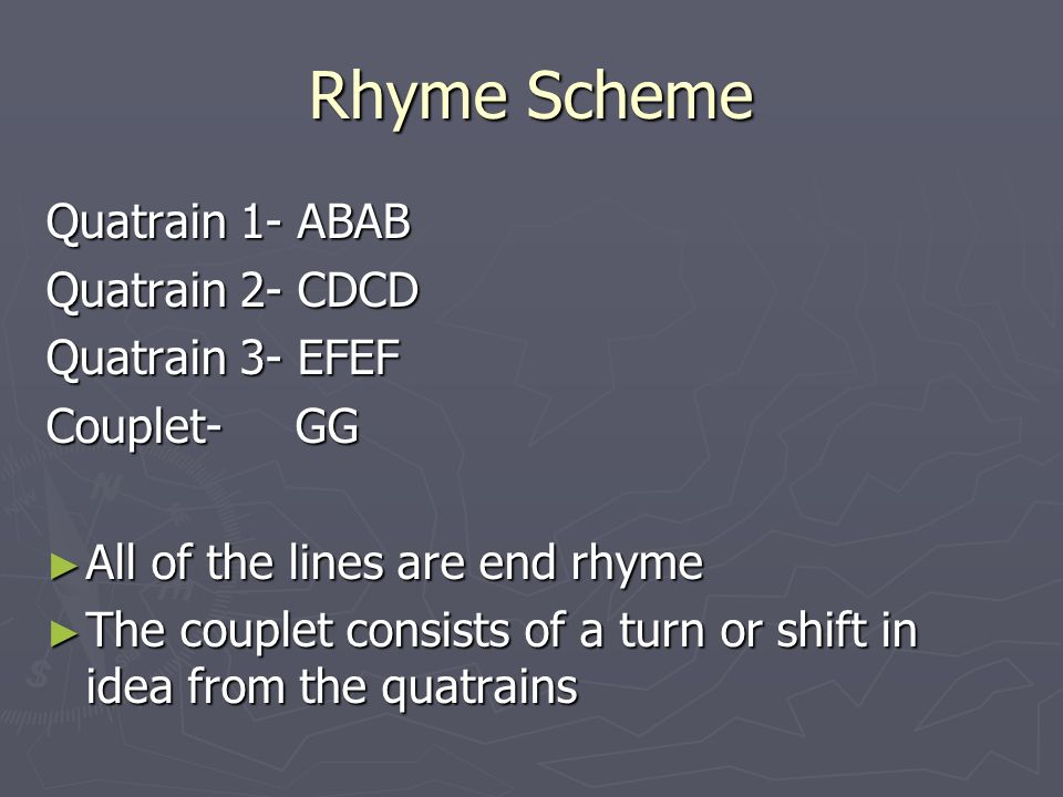 Rhyme Scheme Quatrain 1- ABAB Quatrain 2- CDCD Quatrain 3- EFEF Couplet- GG ► All of the lines are end rhyme ► The couplet consists of a turn or shift in idea from the quatrains