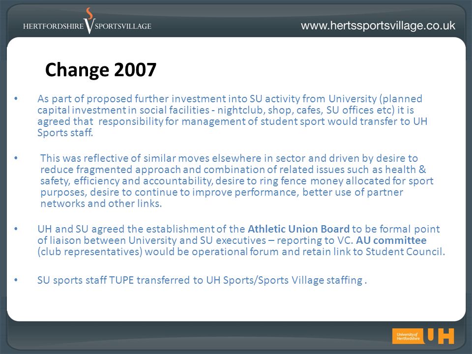 Change 2007 As part of proposed further investment into SU activity from University (planned capital investment in social facilities - nightclub, shop, cafes, SU offices etc) it is agreed that responsibility for management of student sport would transfer to UH Sports staff.