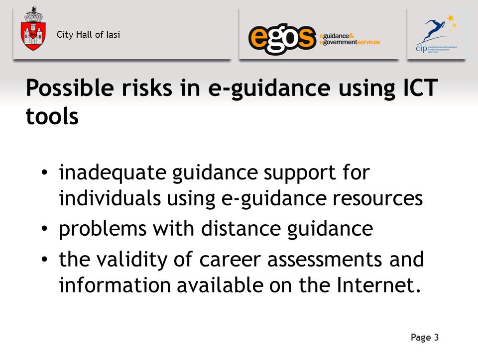 City Hall of Iasi Page 3 Possible risks in e-guidance using ICT tools inadequate guidance support for individuals using e-guidance resources problems with distance guidance the validity of career assessments and information available on the Internet.