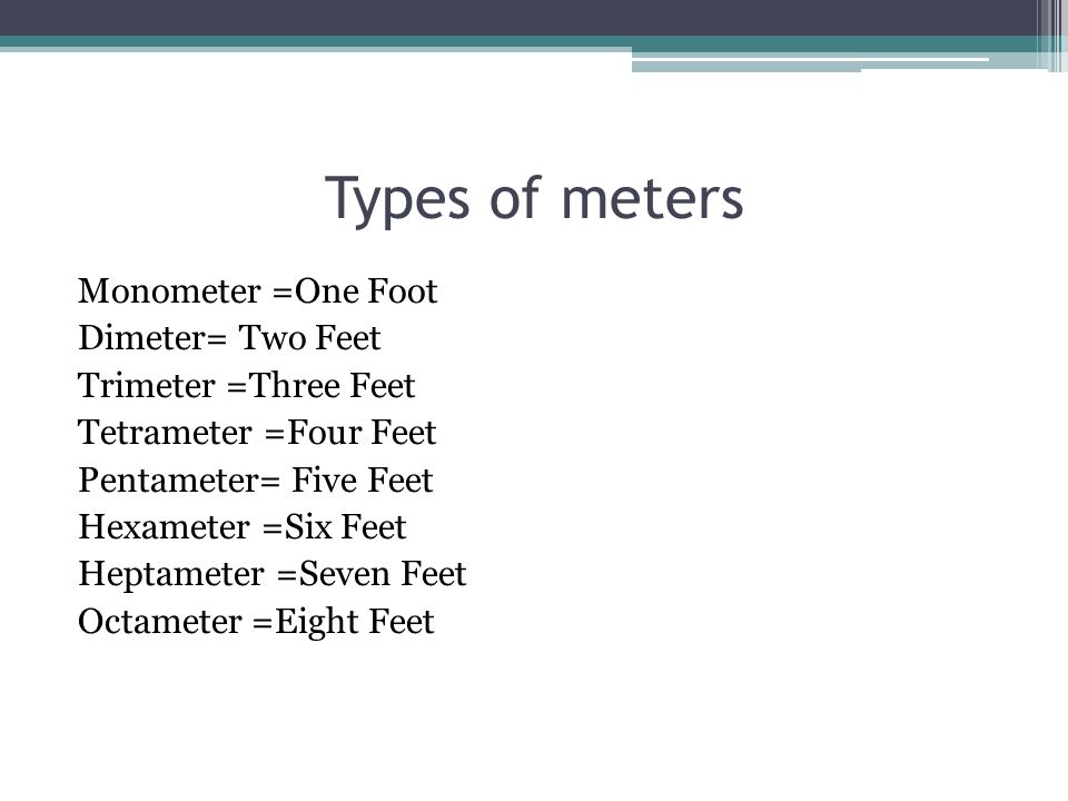 Types of meters Monometer =One Foot Dimeter= Two Feet Trimeter =Three Feet Tetrameter =Four Feet Pentameter= Five Feet Hexameter =Six Feet Heptameter =Seven Feet Octameter =Eight Feet